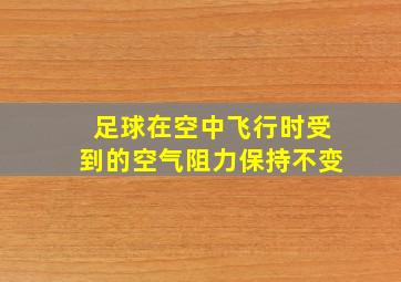 足球在空中飞行时受到的空气阻力保持不变