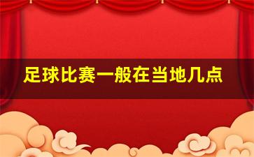 足球比赛一般在当地几点