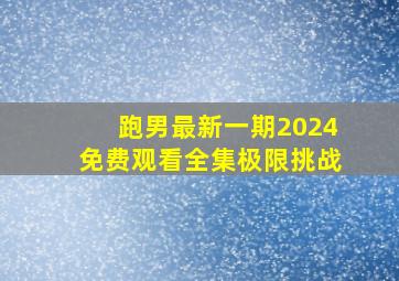 跑男最新一期2024免费观看全集极限挑战