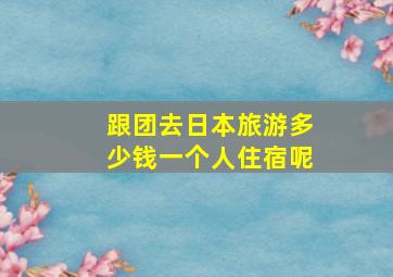 跟团去日本旅游多少钱一个人住宿呢