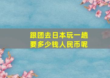 跟团去日本玩一趟要多少钱人民币呢