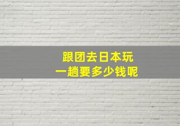 跟团去日本玩一趟要多少钱呢