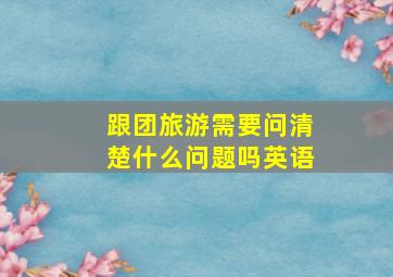 跟团旅游需要问清楚什么问题吗英语