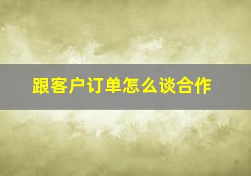 跟客户订单怎么谈合作