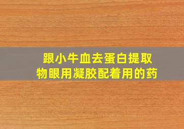 跟小牛血去蛋白提取物眼用凝胶配着用的药