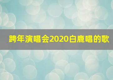 跨年演唱会2020白鹿唱的歌