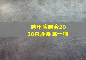 跨年演唱会2020白鹿是哪一期