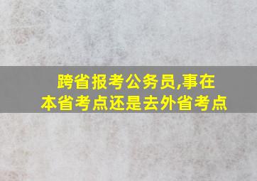 跨省报考公务员,事在本省考点还是去外省考点