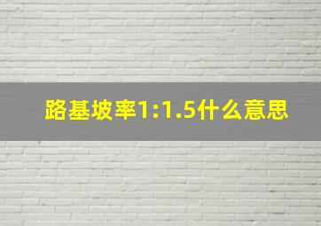 路基坡率1:1.5什么意思