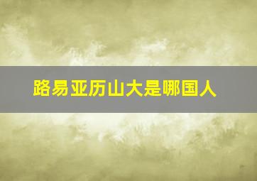 路易亚历山大是哪国人