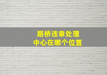 路桥违章处理中心在哪个位置