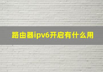 路由器ipv6开启有什么用