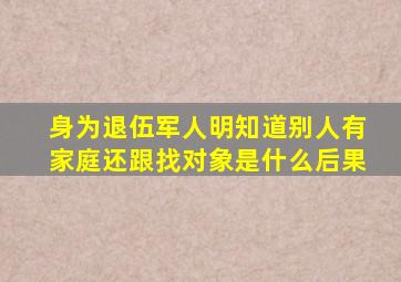 身为退伍军人明知道别人有家庭还跟找对象是什么后果