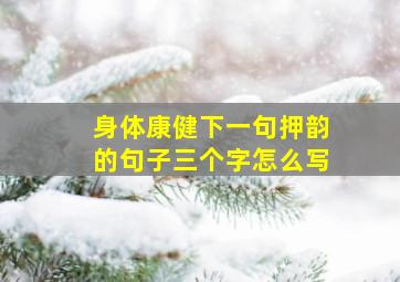 身体康健下一句押韵的句子三个字怎么写