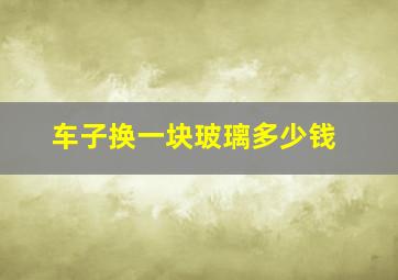 车子换一块玻璃多少钱