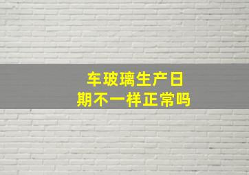 车玻璃生产日期不一样正常吗