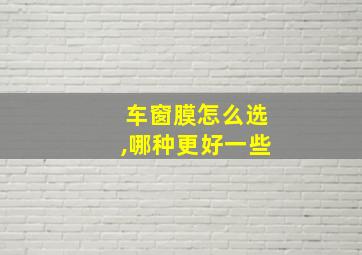 车窗膜怎么选,哪种更好一些