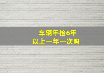 车辆年检6年以上一年一次吗