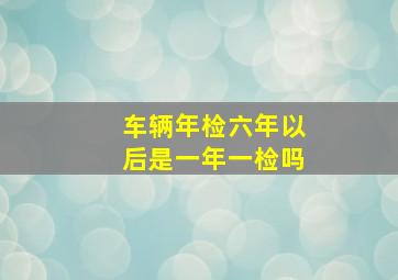 车辆年检六年以后是一年一检吗