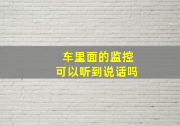 车里面的监控可以听到说话吗