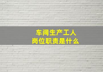 车间生产工人岗位职责是什么