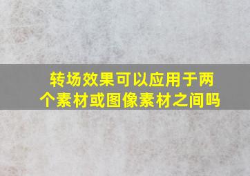 转场效果可以应用于两个素材或图像素材之间吗