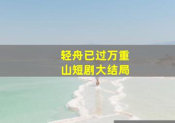 轻舟已过万重山短剧大结局