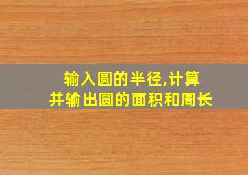 输入圆的半径,计算并输出圆的面积和周长