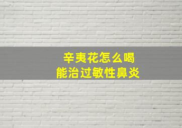 辛夷花怎么喝能治过敏性鼻炎