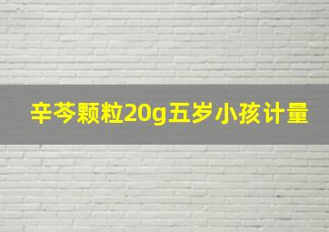 辛芩颗粒20g五岁小孩计量