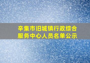 辛集市旧城镇行政综合服务中心人员名单公示