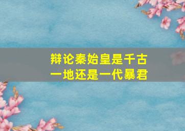 辩论秦始皇是千古一地还是一代暴君