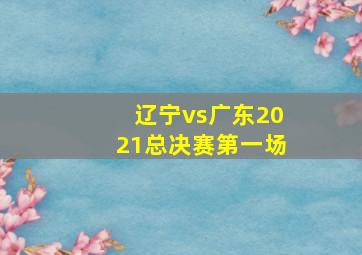 辽宁vs广东2021总决赛第一场