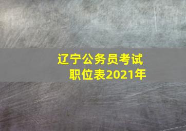 辽宁公务员考试职位表2021年