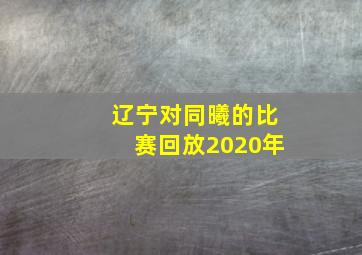 辽宁对同曦的比赛回放2020年