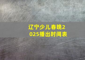 辽宁少儿春晚2025播出时间表