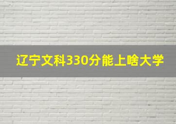 辽宁文科330分能上啥大学