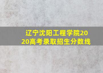 辽宁沈阳工程学院2020高考录取招生分数线