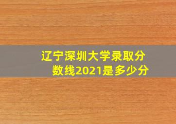 辽宁深圳大学录取分数线2021是多少分