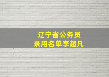 辽宁省公务员录用名单李超凡