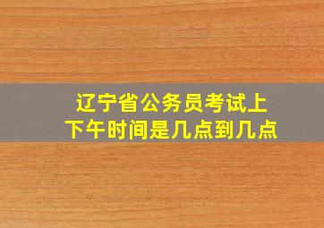 辽宁省公务员考试上下午时间是几点到几点