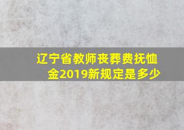 辽宁省教师丧葬费抚恤金2019新规定是多少