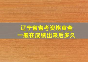 辽宁省省考资格审查一般在成绩出来后多久