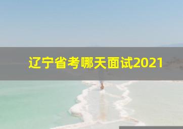 辽宁省考哪天面试2021