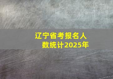 辽宁省考报名人数统计2025年