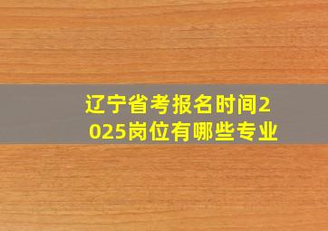 辽宁省考报名时间2025岗位有哪些专业