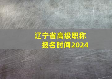 辽宁省高级职称报名时间2024