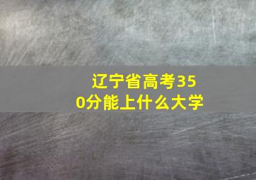 辽宁省高考350分能上什么大学