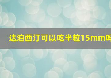 达泊西汀可以吃半粒15mm吗