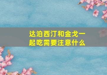 达泊西汀和金戈一起吃需要注意什么